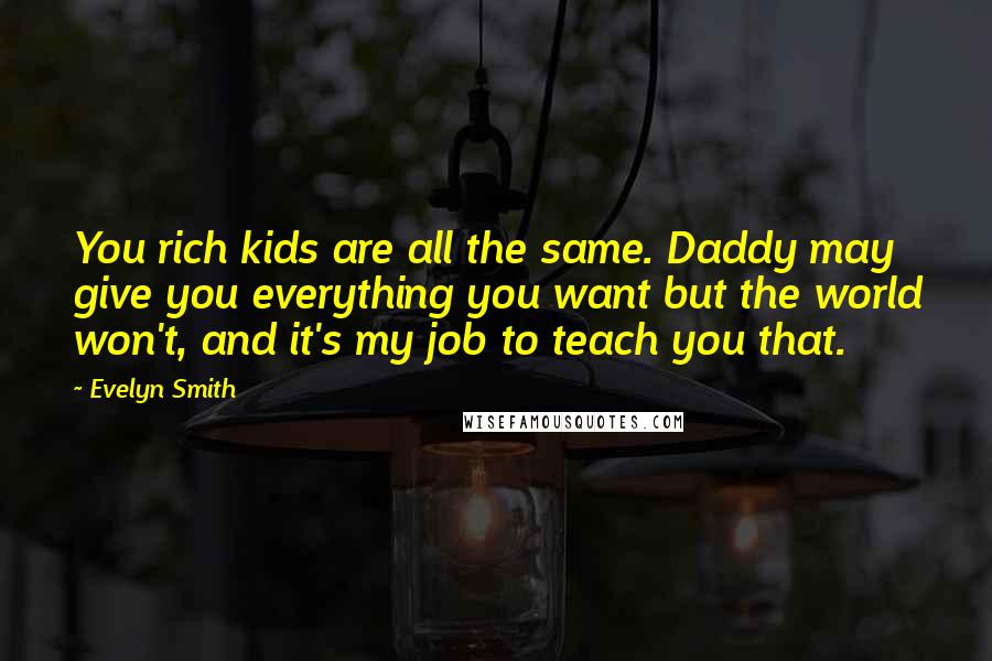 Evelyn Smith Quotes: You rich kids are all the same. Daddy may give you everything you want but the world won't, and it's my job to teach you that.