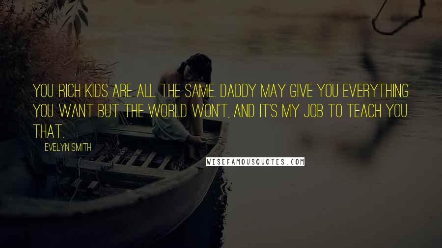 Evelyn Smith Quotes: You rich kids are all the same. Daddy may give you everything you want but the world won't, and it's my job to teach you that.