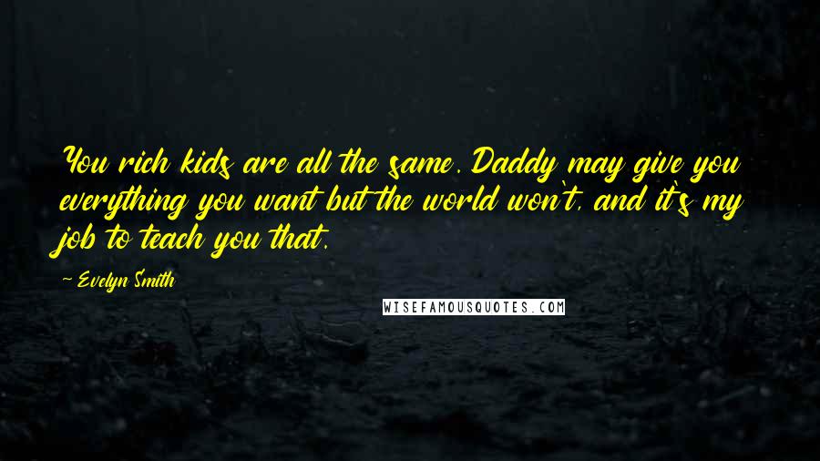 Evelyn Smith Quotes: You rich kids are all the same. Daddy may give you everything you want but the world won't, and it's my job to teach you that.