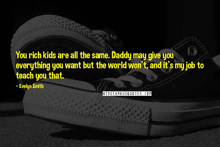 Evelyn Smith Quotes: You rich kids are all the same. Daddy may give you everything you want but the world won't, and it's my job to teach you that.