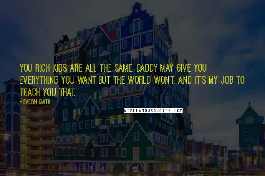 Evelyn Smith Quotes: You rich kids are all the same. Daddy may give you everything you want but the world won't, and it's my job to teach you that.