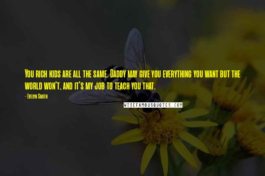 Evelyn Smith Quotes: You rich kids are all the same. Daddy may give you everything you want but the world won't, and it's my job to teach you that.