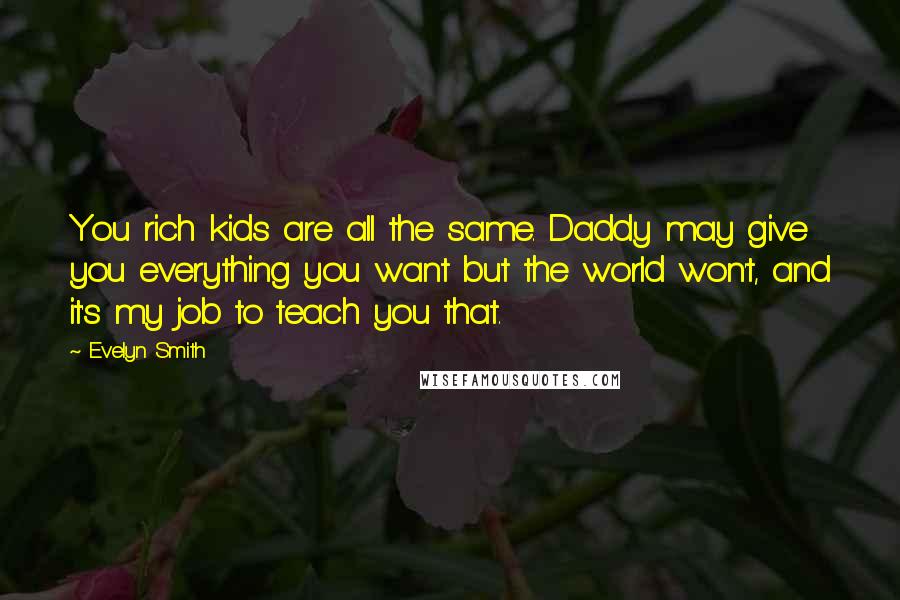 Evelyn Smith Quotes: You rich kids are all the same. Daddy may give you everything you want but the world won't, and it's my job to teach you that.