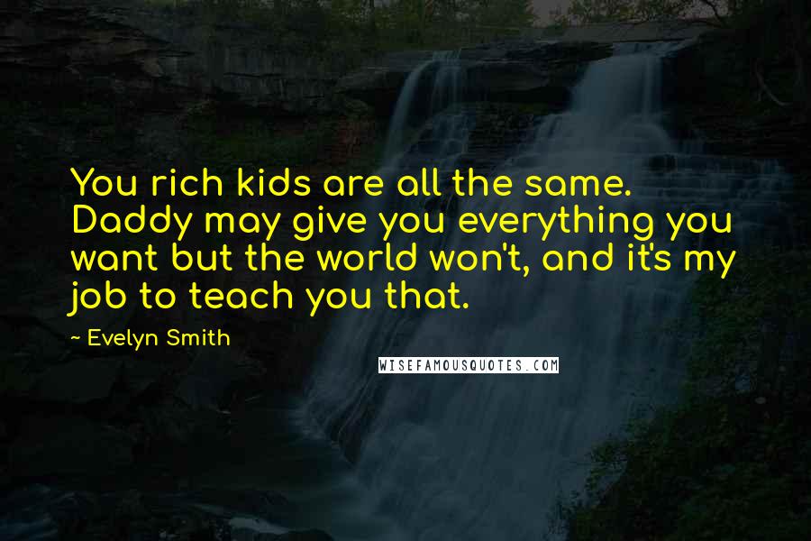 Evelyn Smith Quotes: You rich kids are all the same. Daddy may give you everything you want but the world won't, and it's my job to teach you that.