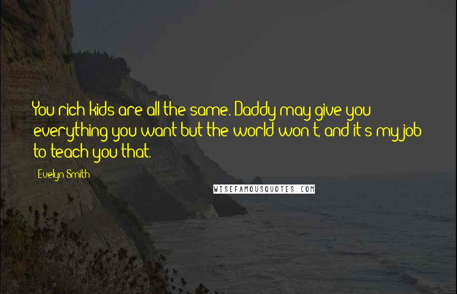 Evelyn Smith Quotes: You rich kids are all the same. Daddy may give you everything you want but the world won't, and it's my job to teach you that.