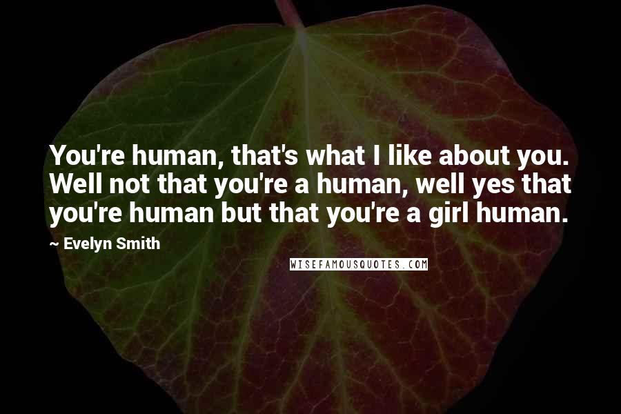 Evelyn Smith Quotes: You're human, that's what I like about you. Well not that you're a human, well yes that you're human but that you're a girl human.