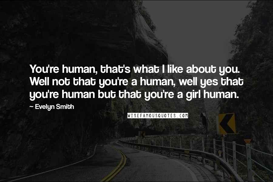 Evelyn Smith Quotes: You're human, that's what I like about you. Well not that you're a human, well yes that you're human but that you're a girl human.