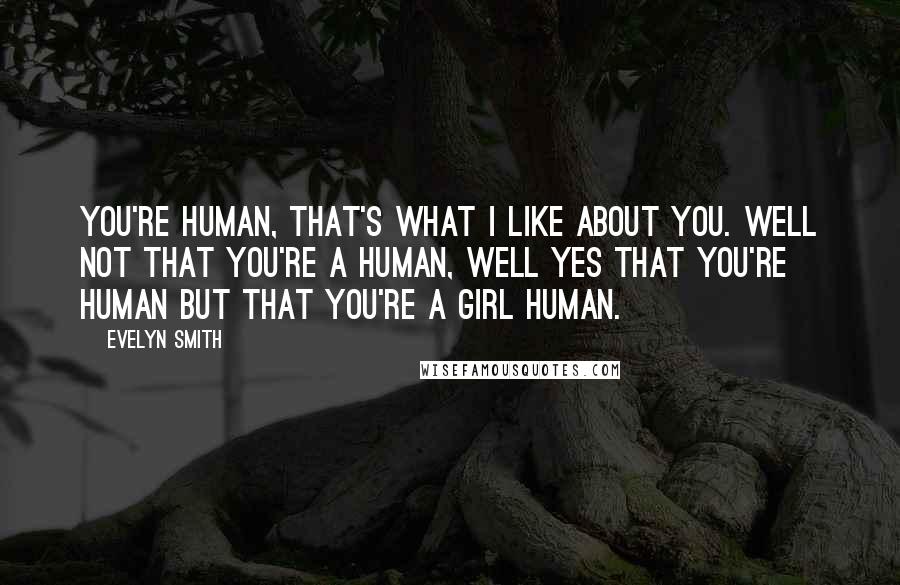 Evelyn Smith Quotes: You're human, that's what I like about you. Well not that you're a human, well yes that you're human but that you're a girl human.