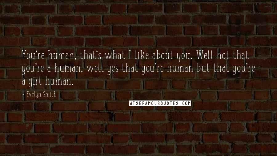 Evelyn Smith Quotes: You're human, that's what I like about you. Well not that you're a human, well yes that you're human but that you're a girl human.
