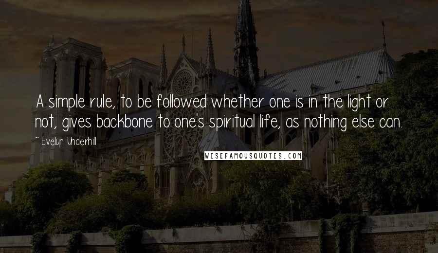 Evelyn Underhill Quotes: A simple rule, to be followed whether one is in the light or not, gives backbone to one's spiritual life, as nothing else can.