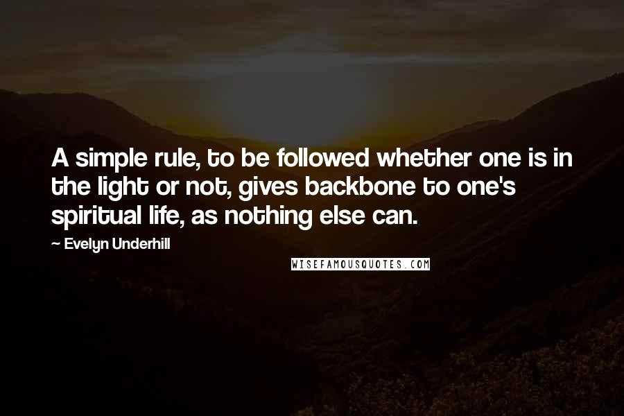 Evelyn Underhill Quotes: A simple rule, to be followed whether one is in the light or not, gives backbone to one's spiritual life, as nothing else can.