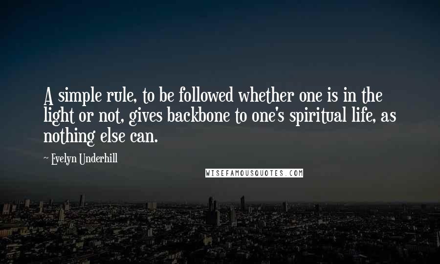 Evelyn Underhill Quotes: A simple rule, to be followed whether one is in the light or not, gives backbone to one's spiritual life, as nothing else can.