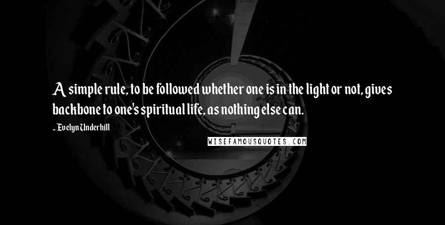 Evelyn Underhill Quotes: A simple rule, to be followed whether one is in the light or not, gives backbone to one's spiritual life, as nothing else can.