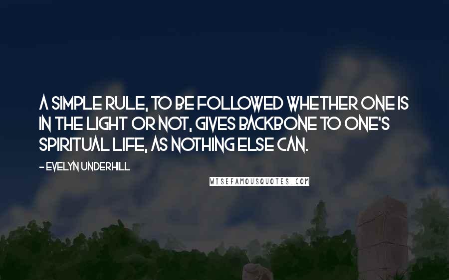 Evelyn Underhill Quotes: A simple rule, to be followed whether one is in the light or not, gives backbone to one's spiritual life, as nothing else can.