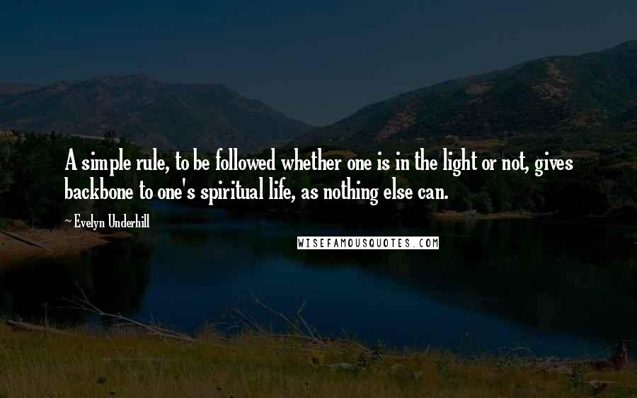 Evelyn Underhill Quotes: A simple rule, to be followed whether one is in the light or not, gives backbone to one's spiritual life, as nothing else can.