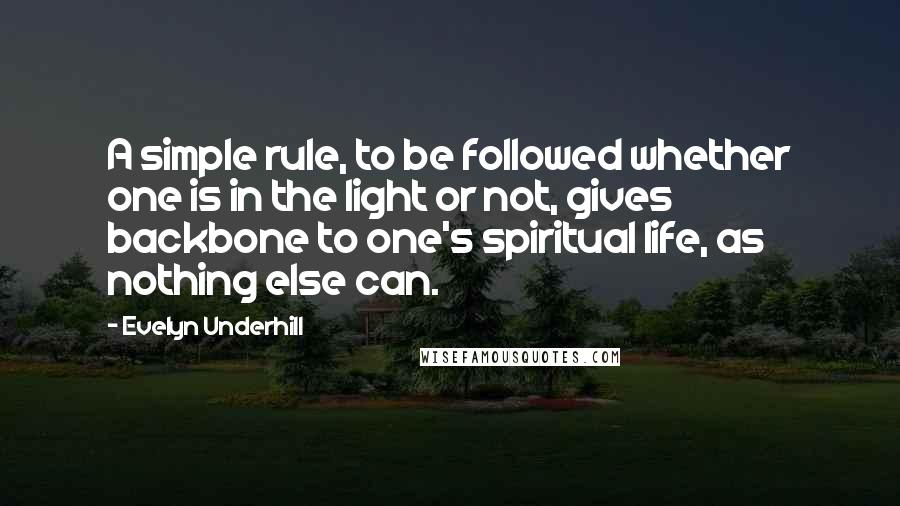 Evelyn Underhill Quotes: A simple rule, to be followed whether one is in the light or not, gives backbone to one's spiritual life, as nothing else can.