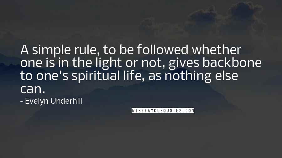 Evelyn Underhill Quotes: A simple rule, to be followed whether one is in the light or not, gives backbone to one's spiritual life, as nothing else can.