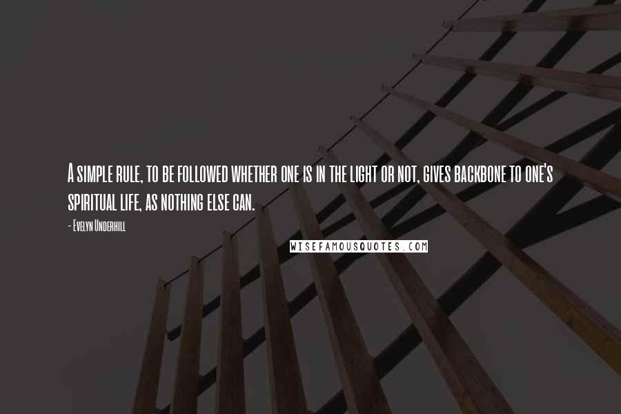 Evelyn Underhill Quotes: A simple rule, to be followed whether one is in the light or not, gives backbone to one's spiritual life, as nothing else can.