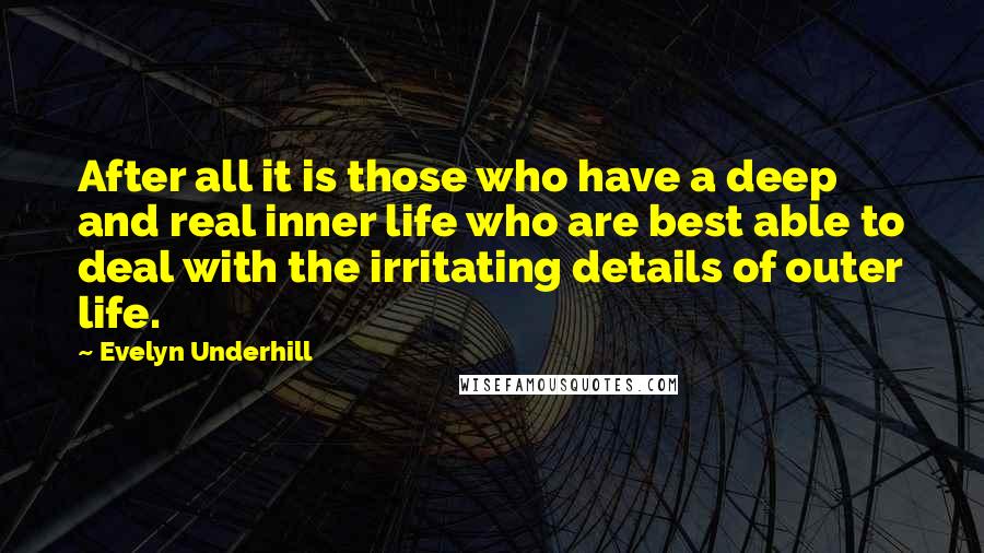Evelyn Underhill Quotes: After all it is those who have a deep and real inner life who are best able to deal with the irritating details of outer life.