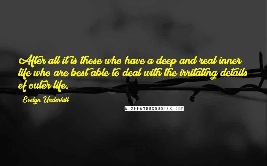 Evelyn Underhill Quotes: After all it is those who have a deep and real inner life who are best able to deal with the irritating details of outer life.