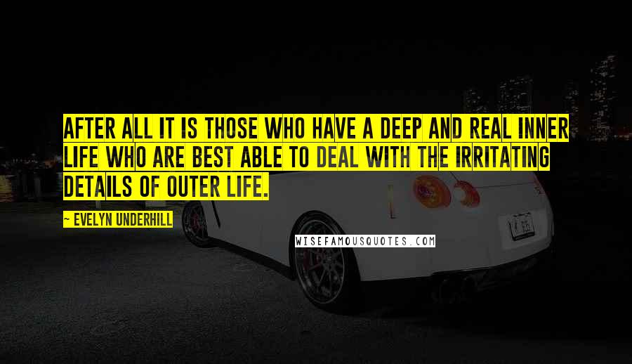 Evelyn Underhill Quotes: After all it is those who have a deep and real inner life who are best able to deal with the irritating details of outer life.