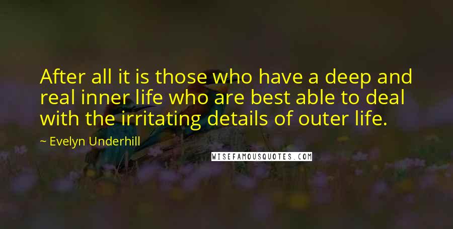 Evelyn Underhill Quotes: After all it is those who have a deep and real inner life who are best able to deal with the irritating details of outer life.