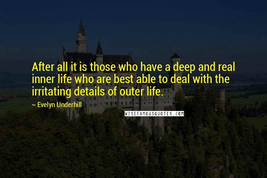 Evelyn Underhill Quotes: After all it is those who have a deep and real inner life who are best able to deal with the irritating details of outer life.