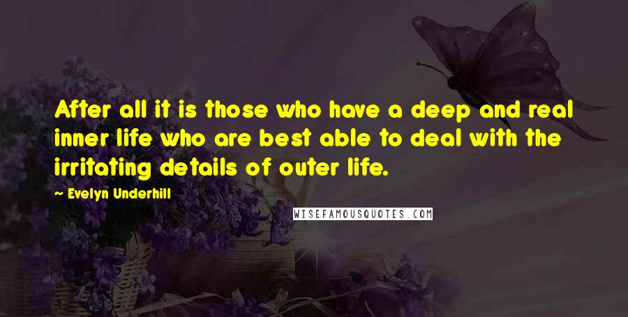 Evelyn Underhill Quotes: After all it is those who have a deep and real inner life who are best able to deal with the irritating details of outer life.