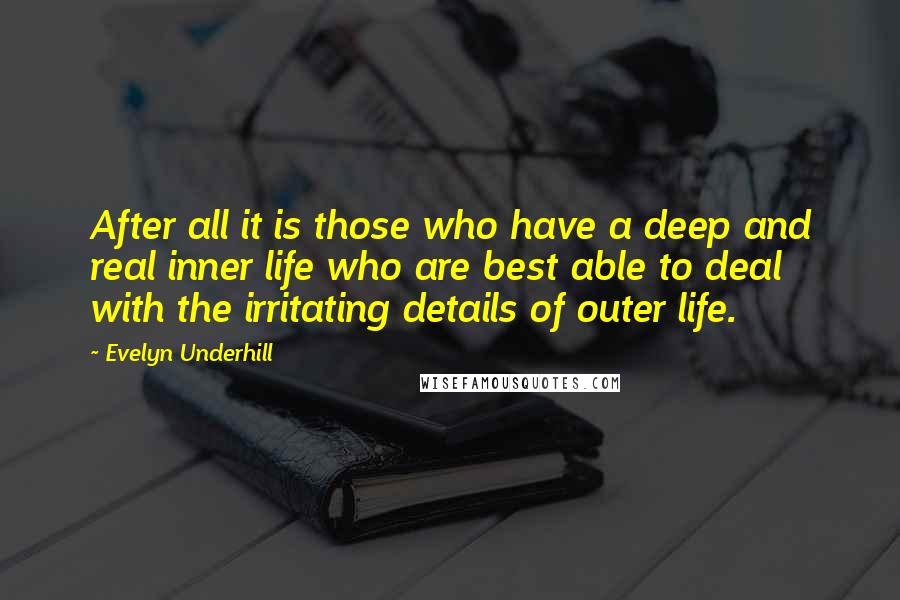 Evelyn Underhill Quotes: After all it is those who have a deep and real inner life who are best able to deal with the irritating details of outer life.