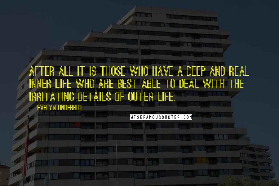Evelyn Underhill Quotes: After all it is those who have a deep and real inner life who are best able to deal with the irritating details of outer life.
