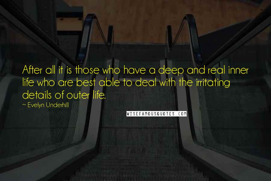 Evelyn Underhill Quotes: After all it is those who have a deep and real inner life who are best able to deal with the irritating details of outer life.