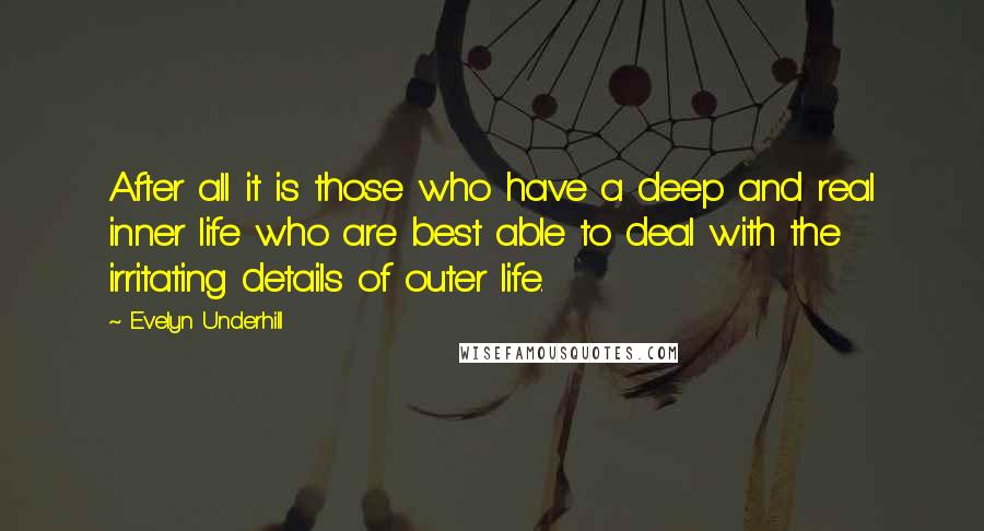 Evelyn Underhill Quotes: After all it is those who have a deep and real inner life who are best able to deal with the irritating details of outer life.