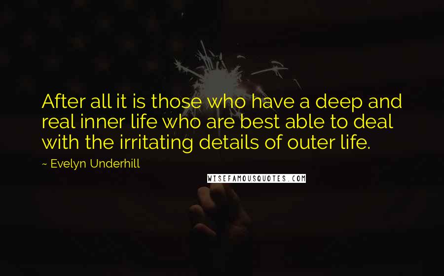 Evelyn Underhill Quotes: After all it is those who have a deep and real inner life who are best able to deal with the irritating details of outer life.