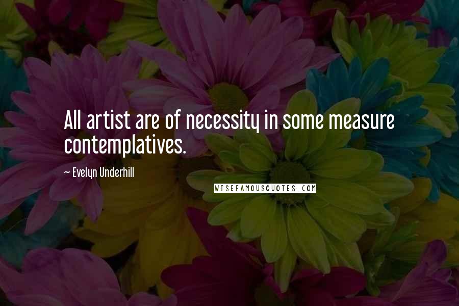 Evelyn Underhill Quotes: All artist are of necessity in some measure contemplatives.