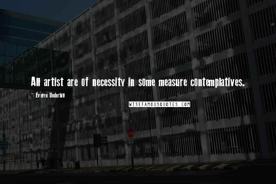 Evelyn Underhill Quotes: All artist are of necessity in some measure contemplatives.