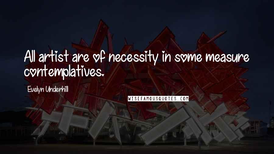 Evelyn Underhill Quotes: All artist are of necessity in some measure contemplatives.