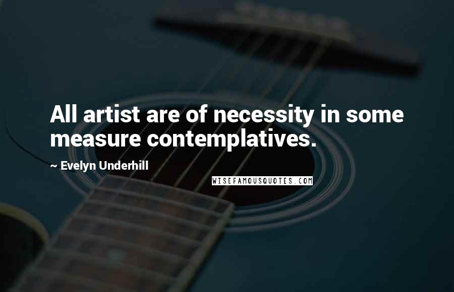 Evelyn Underhill Quotes: All artist are of necessity in some measure contemplatives.
