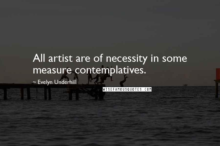 Evelyn Underhill Quotes: All artist are of necessity in some measure contemplatives.