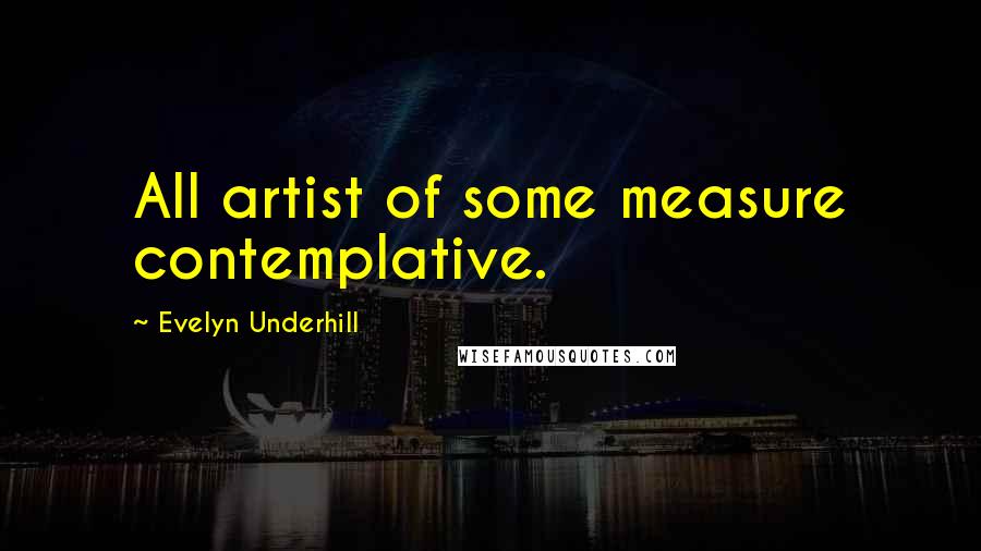 Evelyn Underhill Quotes: All artist of some measure contemplative.