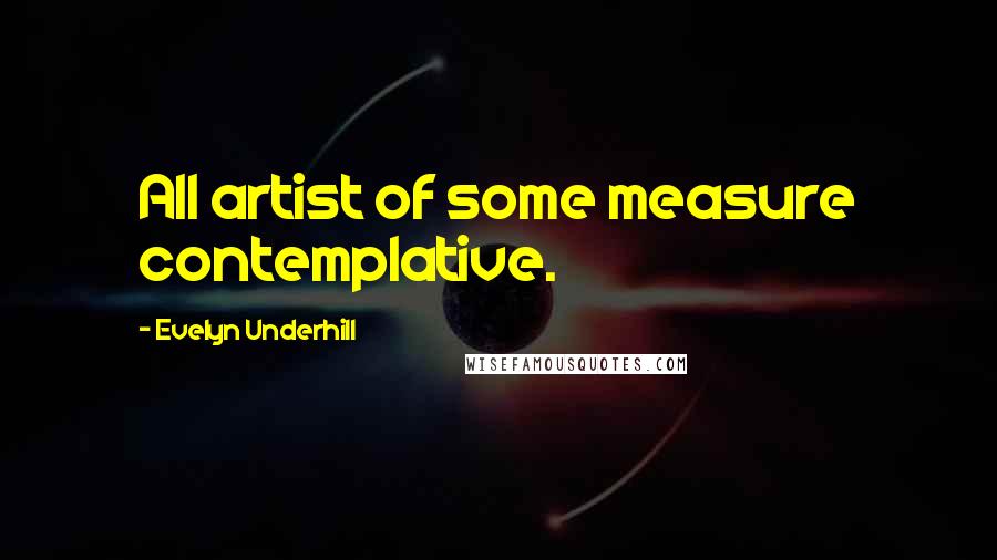 Evelyn Underhill Quotes: All artist of some measure contemplative.