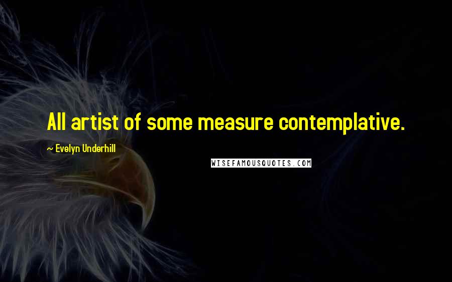 Evelyn Underhill Quotes: All artist of some measure contemplative.