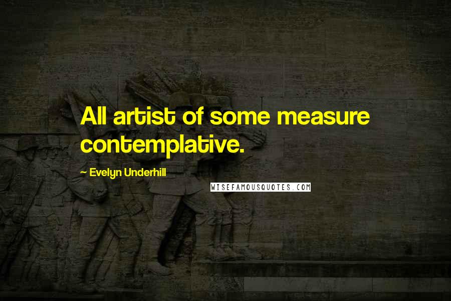 Evelyn Underhill Quotes: All artist of some measure contemplative.