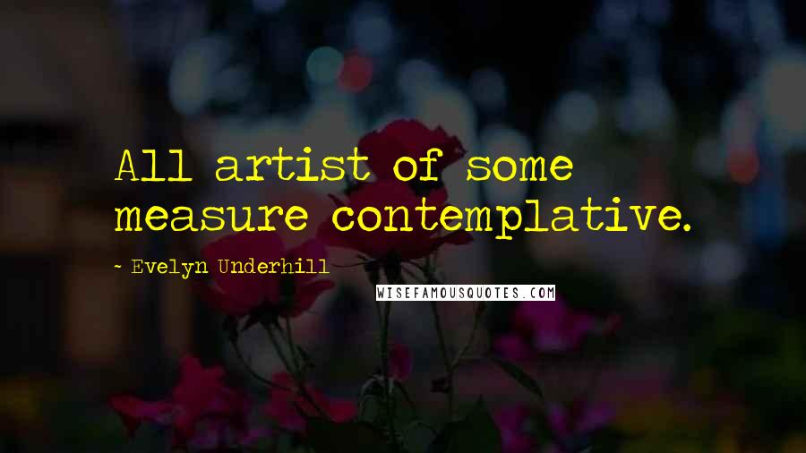 Evelyn Underhill Quotes: All artist of some measure contemplative.