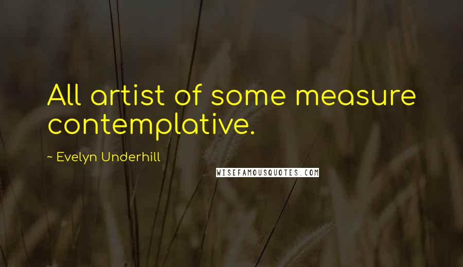 Evelyn Underhill Quotes: All artist of some measure contemplative.