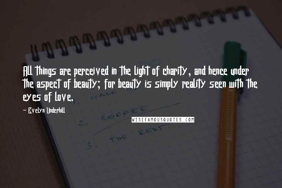 Evelyn Underhill Quotes: All things are perceived in the light of charity, and hence under the aspect of beauty; for beauty is simply reality seen with the eyes of love.