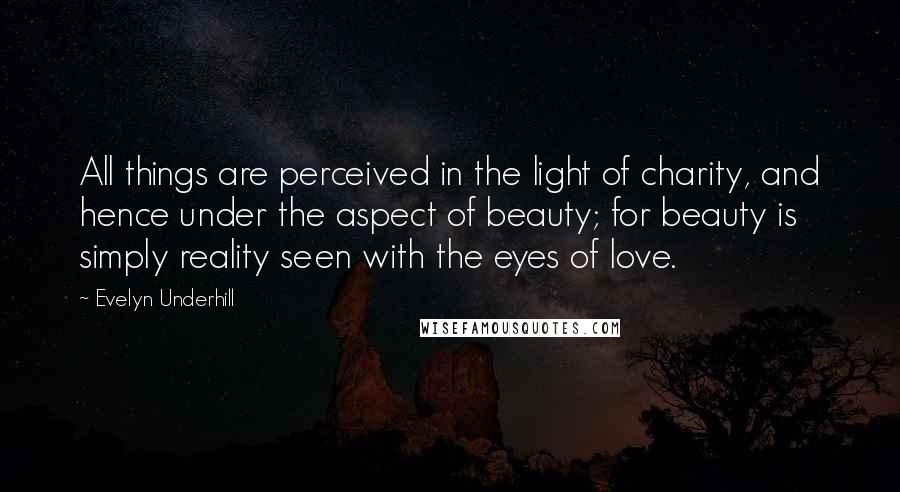 Evelyn Underhill Quotes: All things are perceived in the light of charity, and hence under the aspect of beauty; for beauty is simply reality seen with the eyes of love.