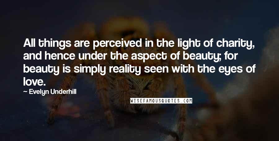 Evelyn Underhill Quotes: All things are perceived in the light of charity, and hence under the aspect of beauty; for beauty is simply reality seen with the eyes of love.