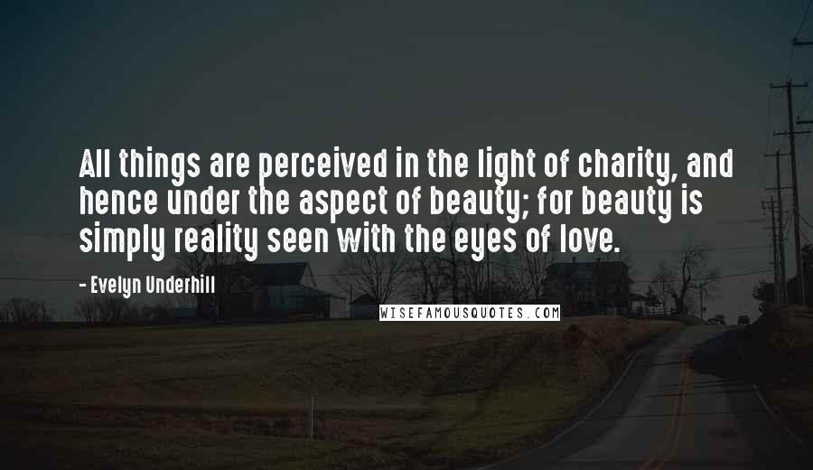 Evelyn Underhill Quotes: All things are perceived in the light of charity, and hence under the aspect of beauty; for beauty is simply reality seen with the eyes of love.