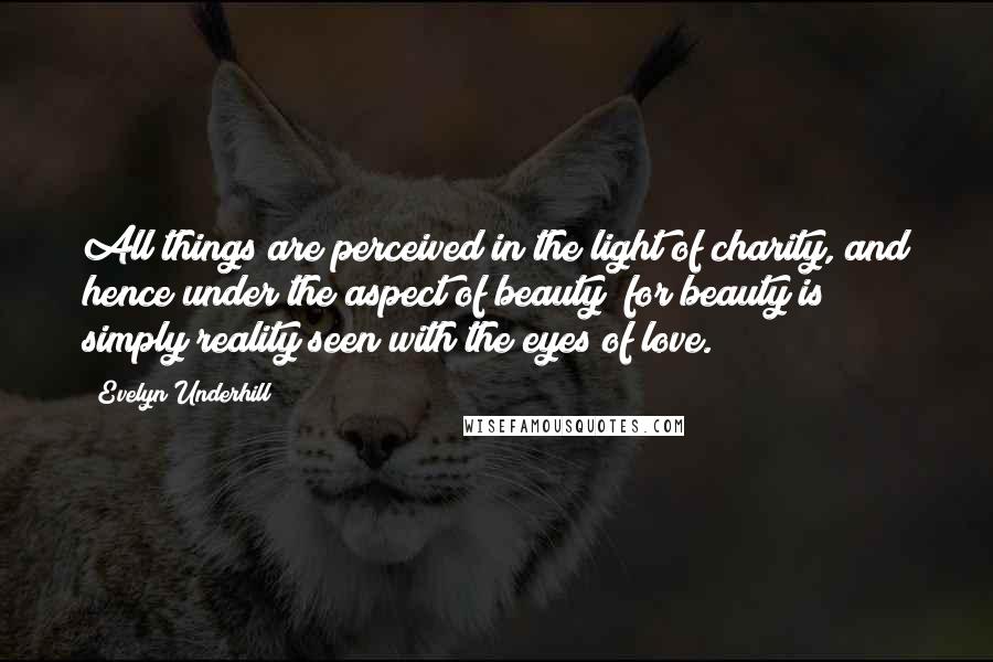 Evelyn Underhill Quotes: All things are perceived in the light of charity, and hence under the aspect of beauty; for beauty is simply reality seen with the eyes of love.