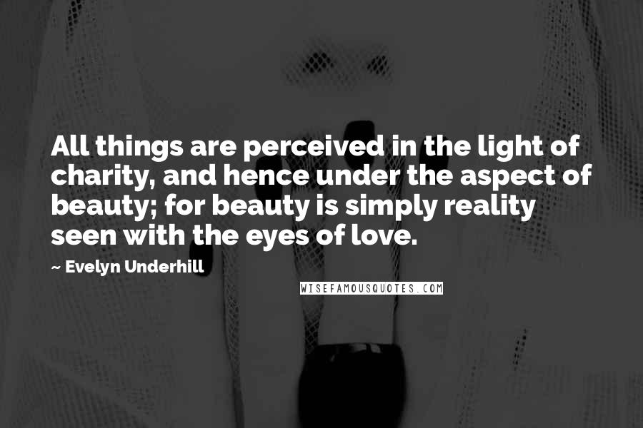 Evelyn Underhill Quotes: All things are perceived in the light of charity, and hence under the aspect of beauty; for beauty is simply reality seen with the eyes of love.